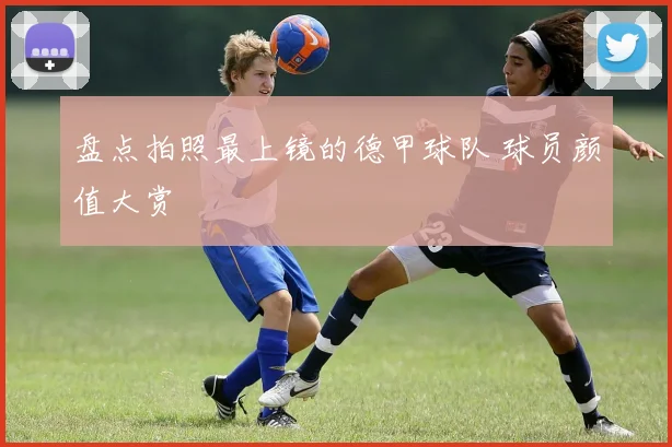 盘点拍照最上镜的德甲球队 球员颜值大赏