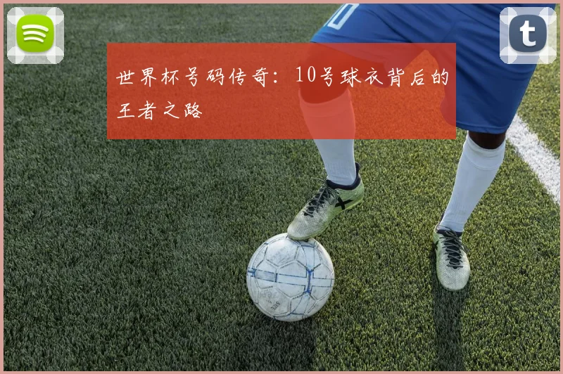 世界杯号码传奇:10号球衣背后的王者之路
