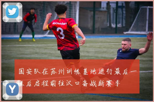国安队在苏州训练基地进行最后一练后启程前往汉口备战新赛季
