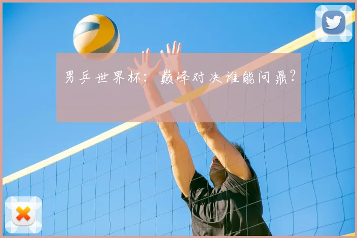 男乒世界杯：巅峰对决谁能问鼎？