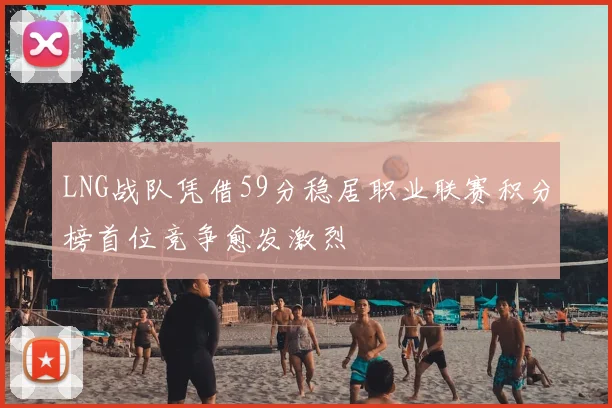 LNG战队凭借59分稳居职业联赛积分榜首位竞争愈发激烈